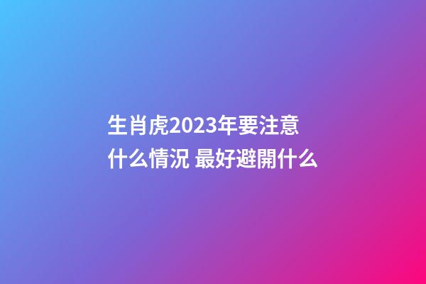 生肖虎2023年要注意什么情況 最好避開什么